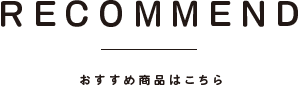 RECOMMEND おすすめ商品はこちら