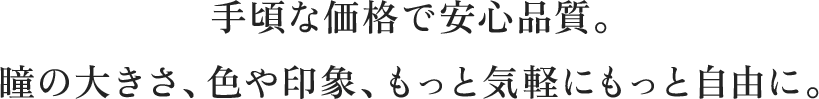 手頃な価格で安心品質。瞳の大きさ、色や印象、もっと気軽にもっと自由に。 
