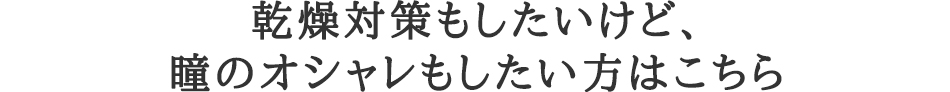 乾燥対策もしたいけど、瞳のオシャレもしたい方はこちら